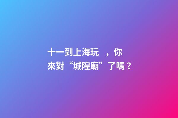 十一到上海玩，你來對“城隍廟”了嗎？